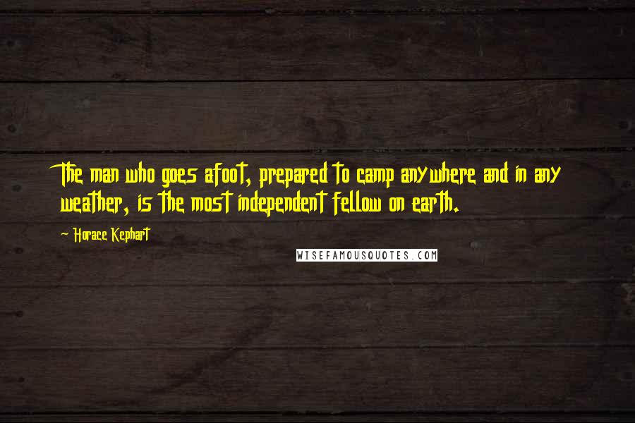 Horace Kephart Quotes: The man who goes afoot, prepared to camp anywhere and in any weather, is the most independent fellow on earth.