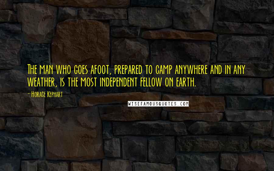 Horace Kephart Quotes: The man who goes afoot, prepared to camp anywhere and in any weather, is the most independent fellow on earth.