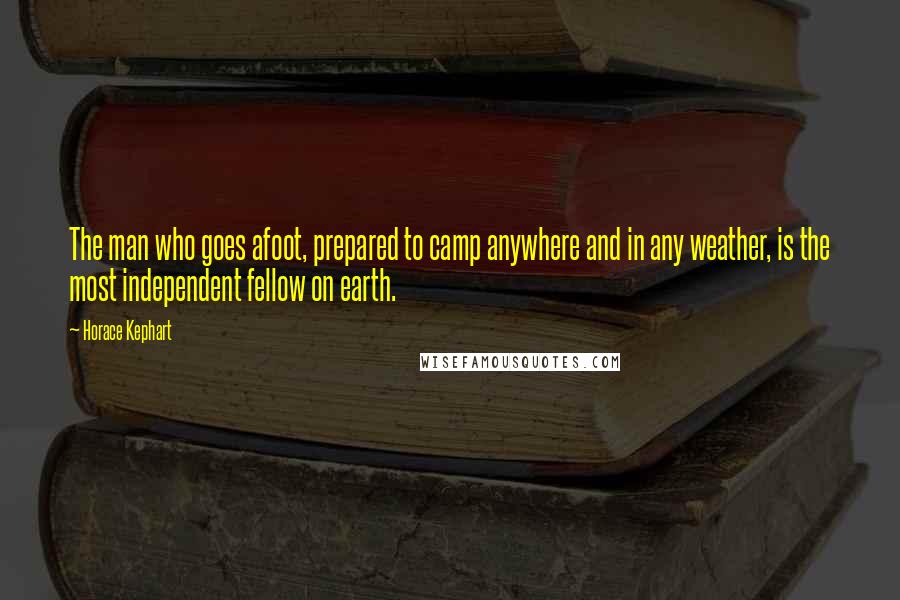 Horace Kephart Quotes: The man who goes afoot, prepared to camp anywhere and in any weather, is the most independent fellow on earth.