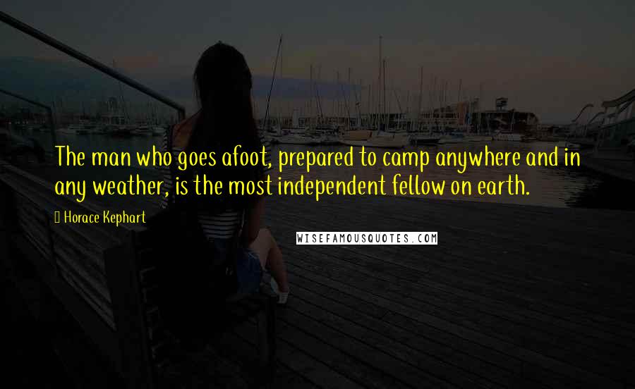 Horace Kephart Quotes: The man who goes afoot, prepared to camp anywhere and in any weather, is the most independent fellow on earth.