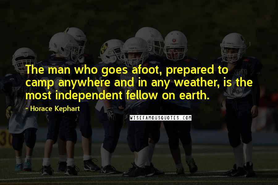 Horace Kephart Quotes: The man who goes afoot, prepared to camp anywhere and in any weather, is the most independent fellow on earth.