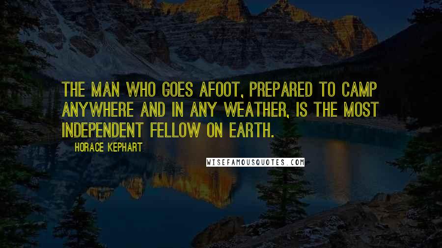 Horace Kephart Quotes: The man who goes afoot, prepared to camp anywhere and in any weather, is the most independent fellow on earth.