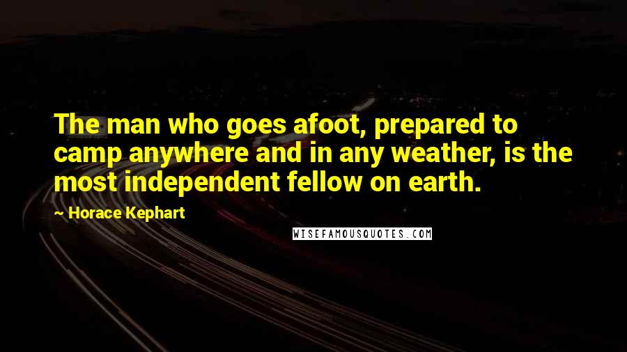 Horace Kephart Quotes: The man who goes afoot, prepared to camp anywhere and in any weather, is the most independent fellow on earth.