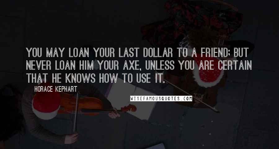 Horace Kephart Quotes: You may loan your last dollar to a friend; but never loan him your axe, unless you are certain that he knows how to use it.