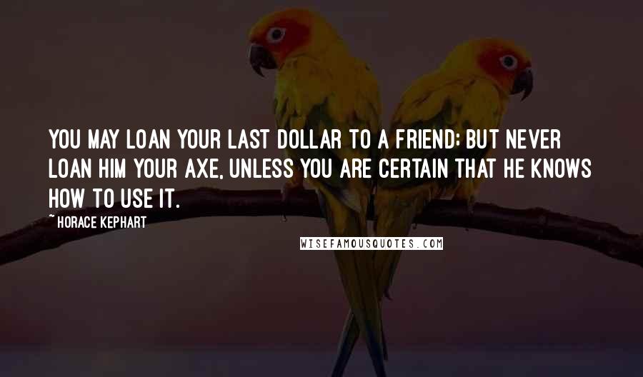 Horace Kephart Quotes: You may loan your last dollar to a friend; but never loan him your axe, unless you are certain that he knows how to use it.