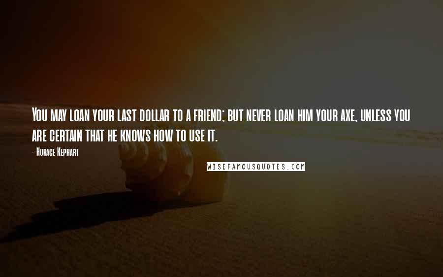 Horace Kephart Quotes: You may loan your last dollar to a friend; but never loan him your axe, unless you are certain that he knows how to use it.