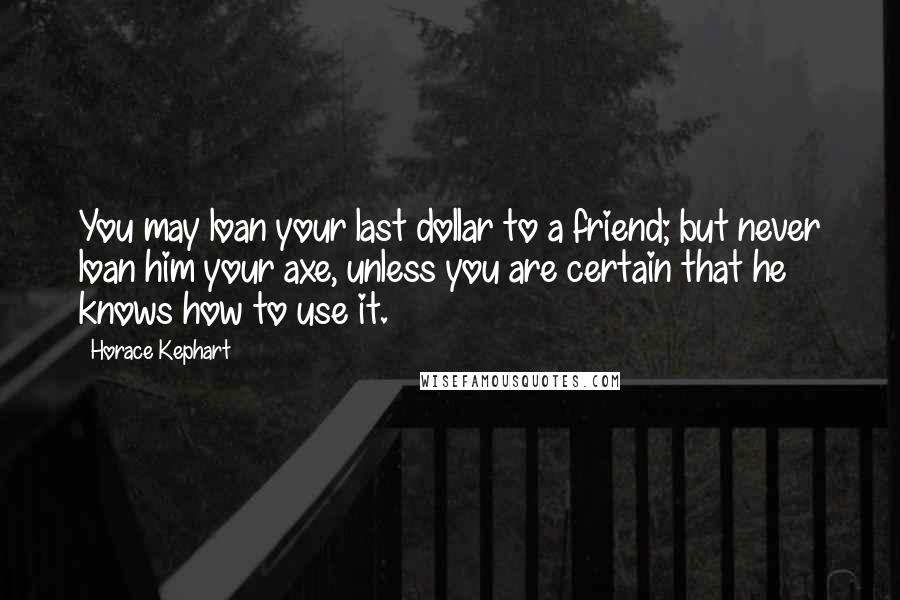 Horace Kephart Quotes: You may loan your last dollar to a friend; but never loan him your axe, unless you are certain that he knows how to use it.