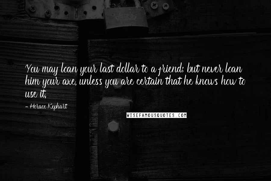 Horace Kephart Quotes: You may loan your last dollar to a friend; but never loan him your axe, unless you are certain that he knows how to use it.