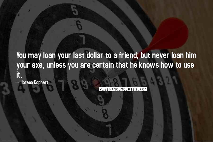 Horace Kephart Quotes: You may loan your last dollar to a friend; but never loan him your axe, unless you are certain that he knows how to use it.
