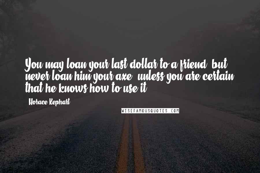 Horace Kephart Quotes: You may loan your last dollar to a friend; but never loan him your axe, unless you are certain that he knows how to use it.