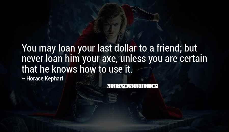 Horace Kephart Quotes: You may loan your last dollar to a friend; but never loan him your axe, unless you are certain that he knows how to use it.