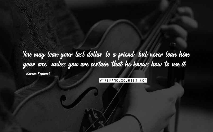 Horace Kephart Quotes: You may loan your last dollar to a friend; but never loan him your axe, unless you are certain that he knows how to use it.