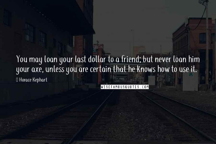 Horace Kephart Quotes: You may loan your last dollar to a friend; but never loan him your axe, unless you are certain that he knows how to use it.