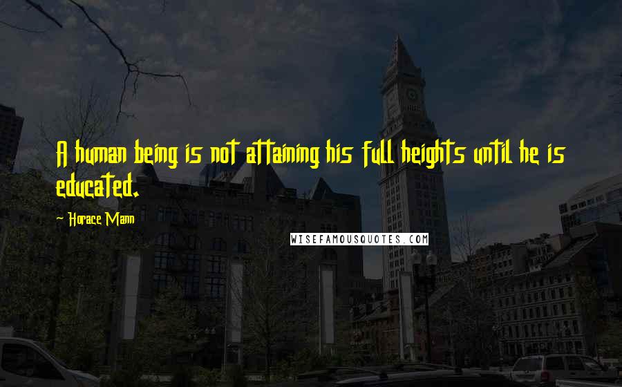 Horace Mann Quotes: A human being is not attaining his full heights until he is educated.