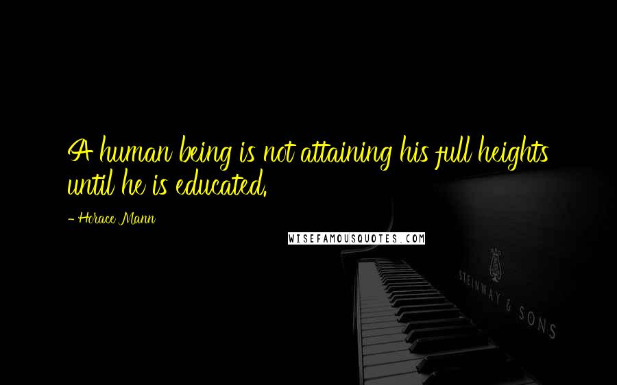 Horace Mann Quotes: A human being is not attaining his full heights until he is educated.