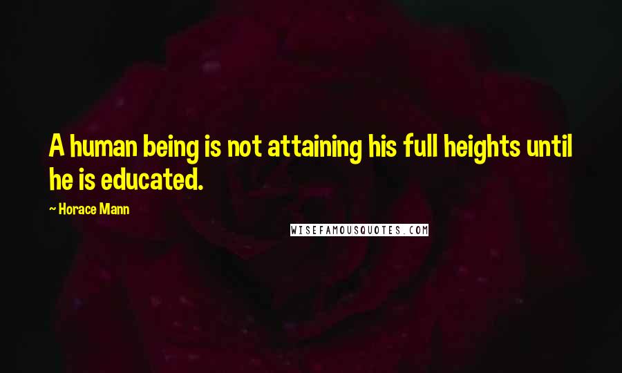 Horace Mann Quotes: A human being is not attaining his full heights until he is educated.