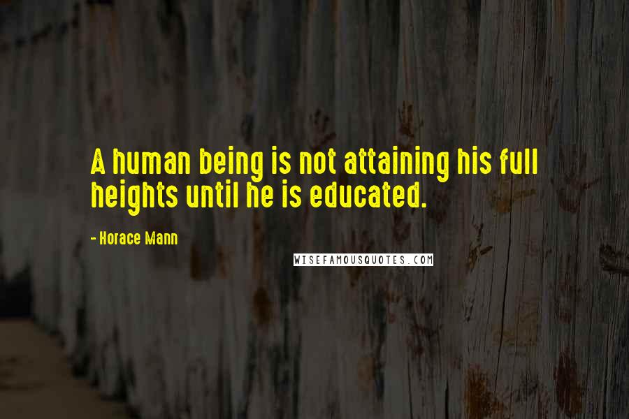 Horace Mann Quotes: A human being is not attaining his full heights until he is educated.