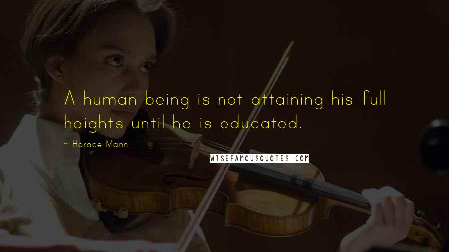 Horace Mann Quotes: A human being is not attaining his full heights until he is educated.