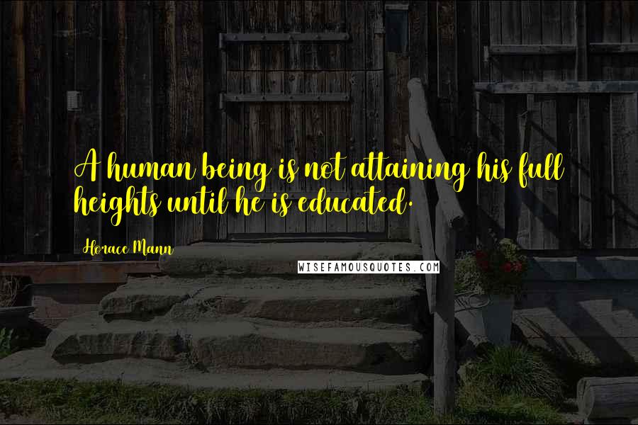 Horace Mann Quotes: A human being is not attaining his full heights until he is educated.