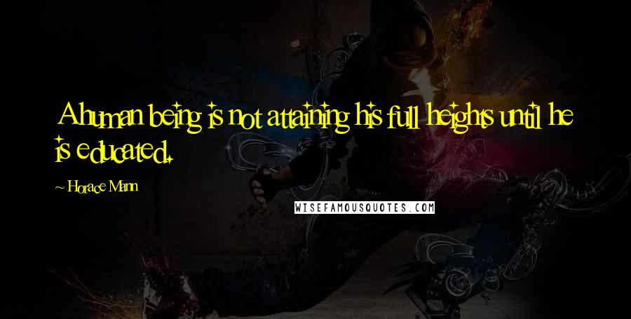 Horace Mann Quotes: A human being is not attaining his full heights until he is educated.