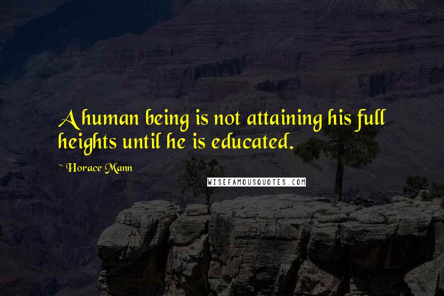 Horace Mann Quotes: A human being is not attaining his full heights until he is educated.