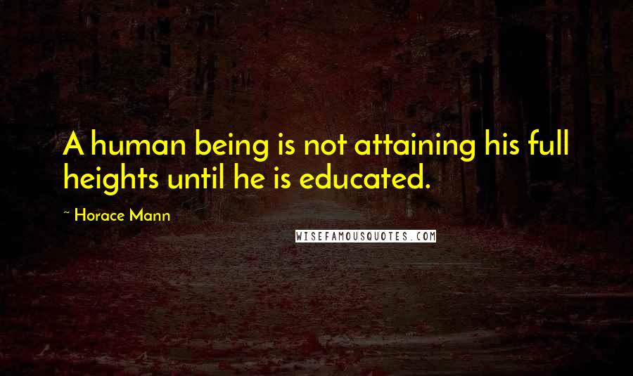 Horace Mann Quotes: A human being is not attaining his full heights until he is educated.