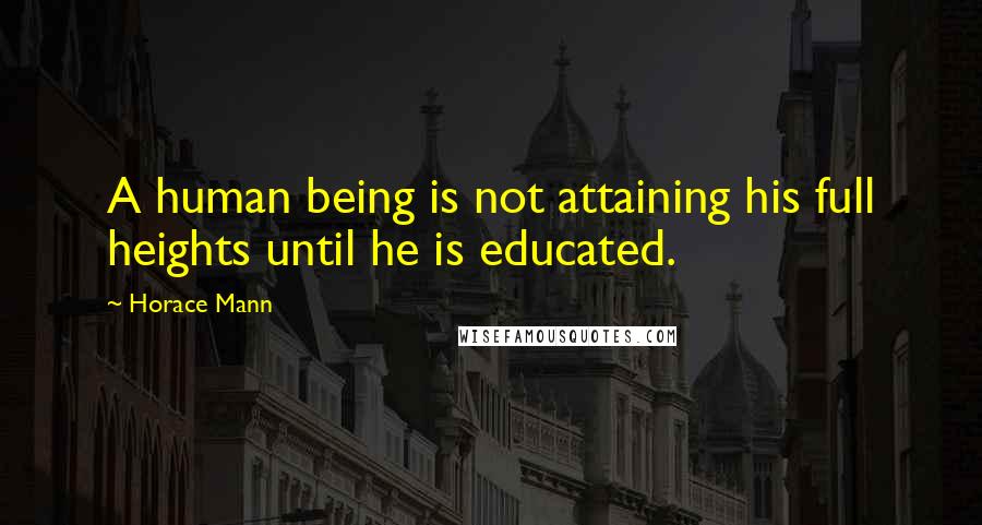 Horace Mann Quotes: A human being is not attaining his full heights until he is educated.