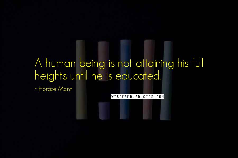 Horace Mann Quotes: A human being is not attaining his full heights until he is educated.
