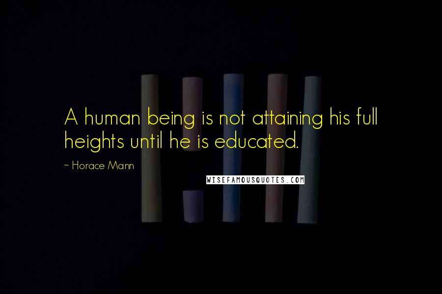 Horace Mann Quotes: A human being is not attaining his full heights until he is educated.