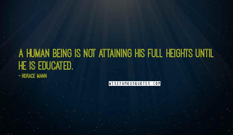 Horace Mann Quotes: A human being is not attaining his full heights until he is educated.