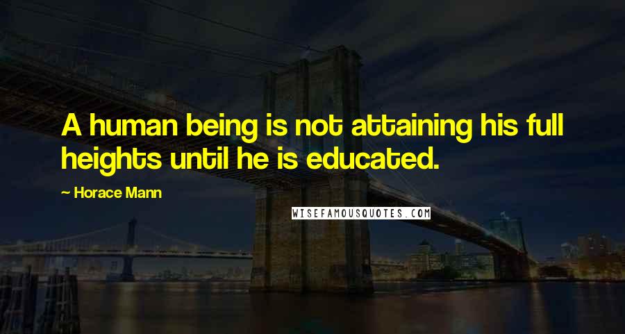Horace Mann Quotes: A human being is not attaining his full heights until he is educated.