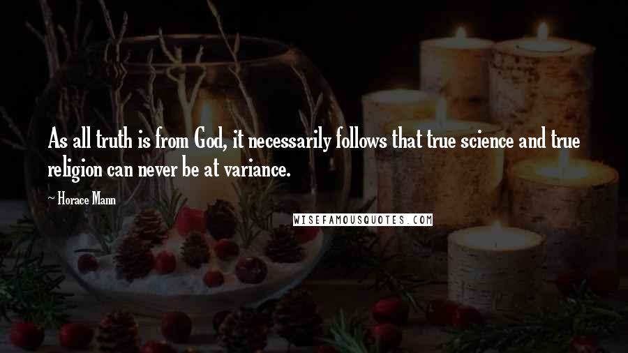 Horace Mann Quotes: As all truth is from God, it necessarily follows that true science and true religion can never be at variance.