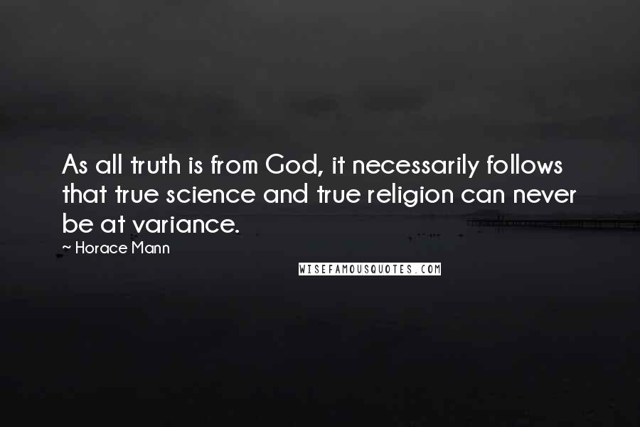 Horace Mann Quotes: As all truth is from God, it necessarily follows that true science and true religion can never be at variance.