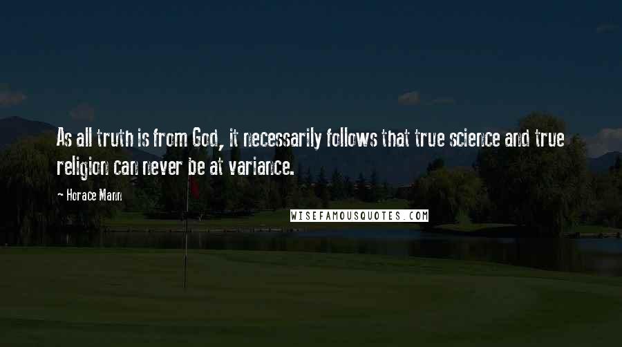 Horace Mann Quotes: As all truth is from God, it necessarily follows that true science and true religion can never be at variance.