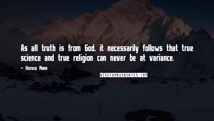 Horace Mann Quotes: As all truth is from God, it necessarily follows that true science and true religion can never be at variance.