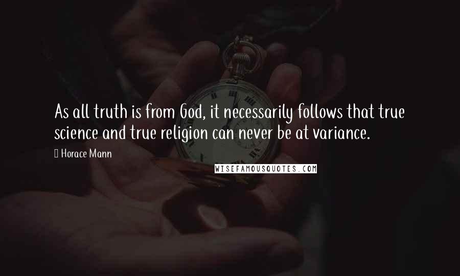 Horace Mann Quotes: As all truth is from God, it necessarily follows that true science and true religion can never be at variance.
