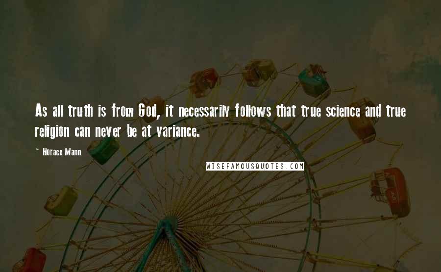 Horace Mann Quotes: As all truth is from God, it necessarily follows that true science and true religion can never be at variance.