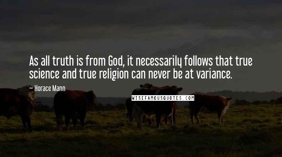 Horace Mann Quotes: As all truth is from God, it necessarily follows that true science and true religion can never be at variance.