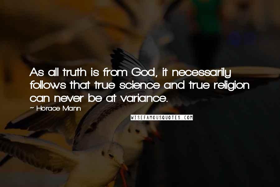 Horace Mann Quotes: As all truth is from God, it necessarily follows that true science and true religion can never be at variance.