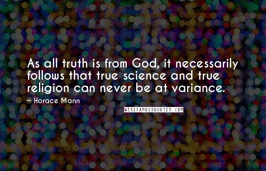Horace Mann Quotes: As all truth is from God, it necessarily follows that true science and true religion can never be at variance.