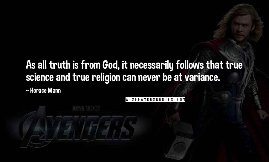 Horace Mann Quotes: As all truth is from God, it necessarily follows that true science and true religion can never be at variance.