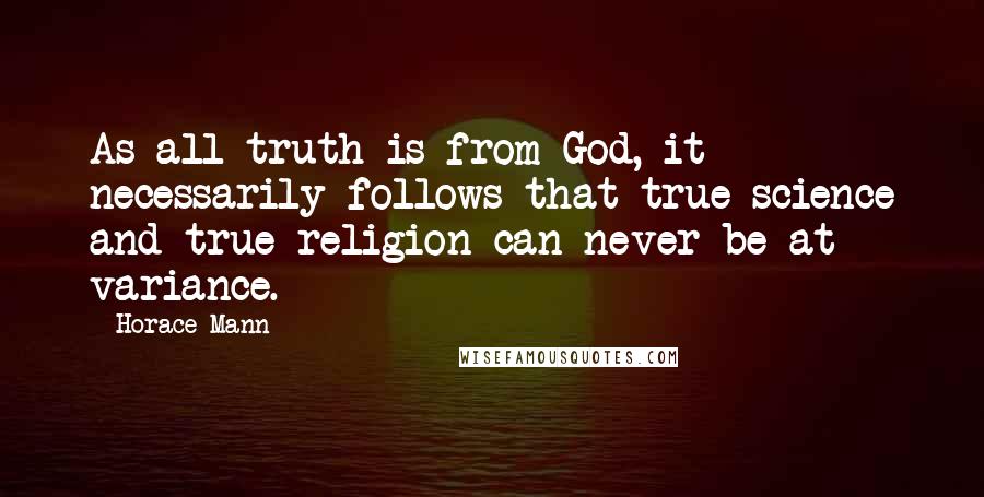 Horace Mann Quotes: As all truth is from God, it necessarily follows that true science and true religion can never be at variance.