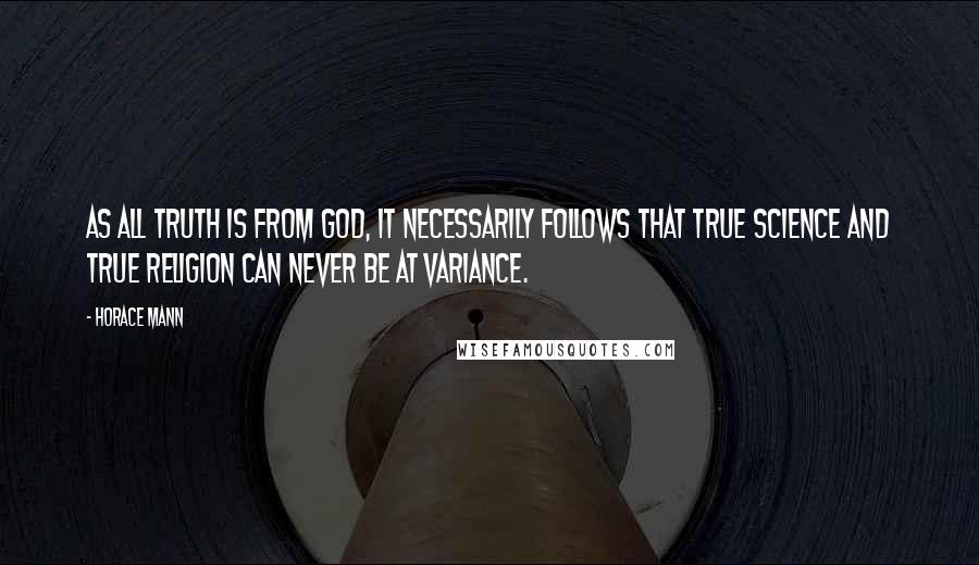 Horace Mann Quotes: As all truth is from God, it necessarily follows that true science and true religion can never be at variance.