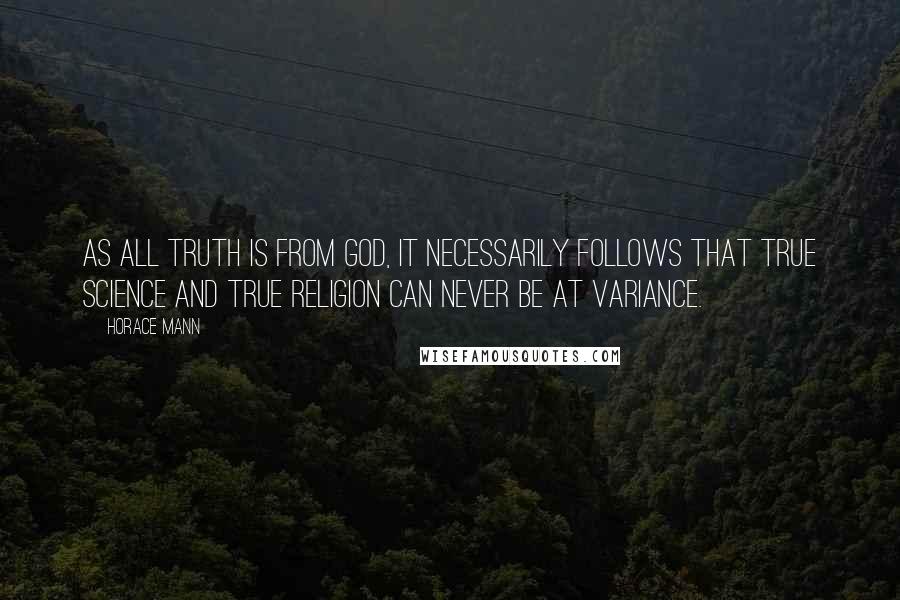 Horace Mann Quotes: As all truth is from God, it necessarily follows that true science and true religion can never be at variance.