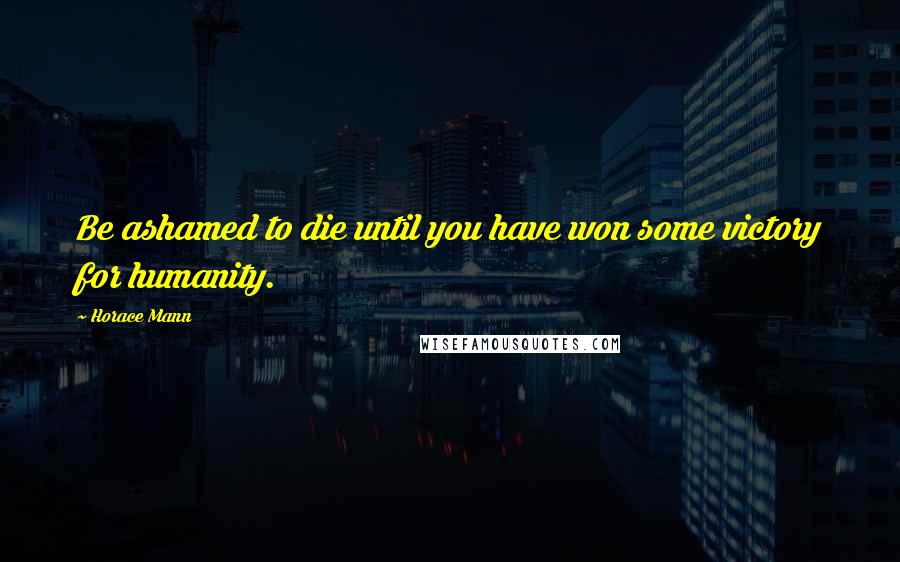 Horace Mann Quotes: Be ashamed to die until you have won some victory for humanity.