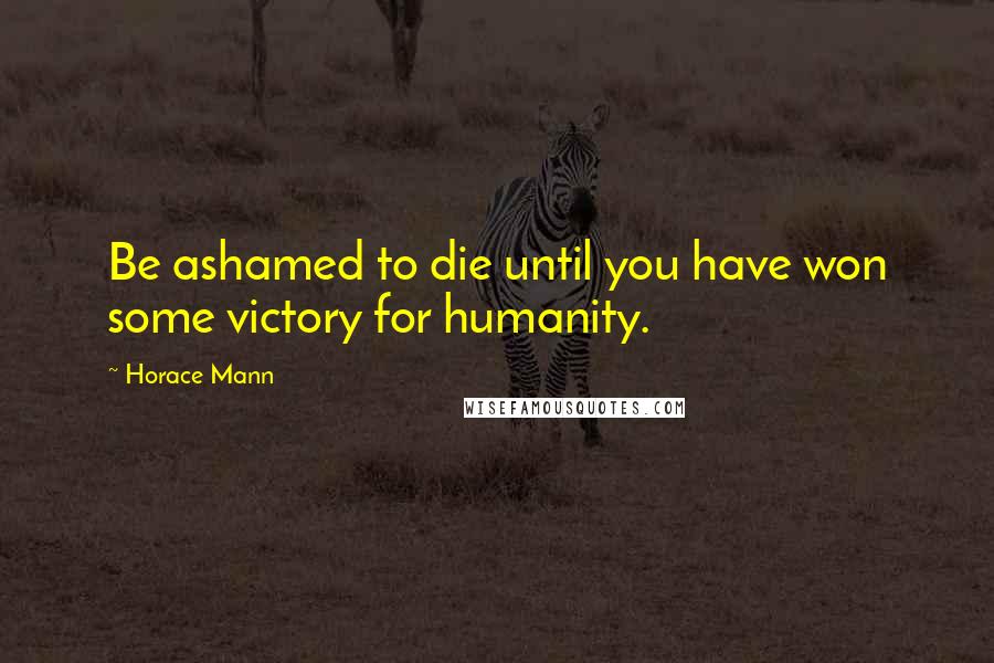 Horace Mann Quotes: Be ashamed to die until you have won some victory for humanity.