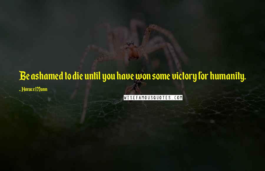 Horace Mann Quotes: Be ashamed to die until you have won some victory for humanity.