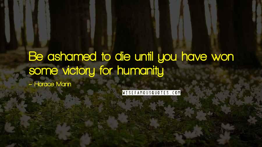 Horace Mann Quotes: Be ashamed to die until you have won some victory for humanity.