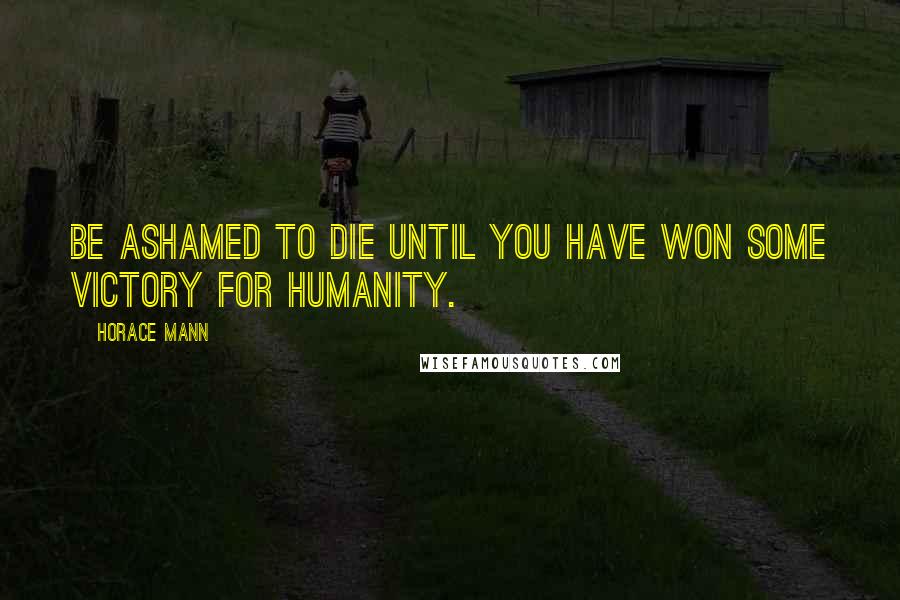 Horace Mann Quotes: Be ashamed to die until you have won some victory for humanity.