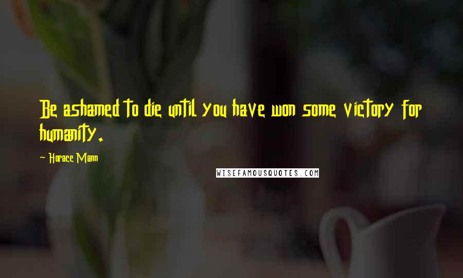 Horace Mann Quotes: Be ashamed to die until you have won some victory for humanity.